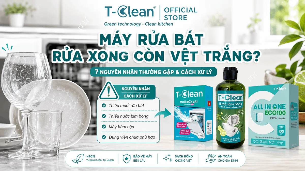 Máy rửa bát rửa xong còn vệt trắng nguyên nhân và cách xử lý với T-Clean